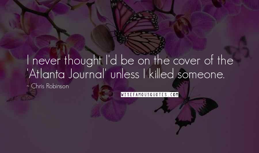 Chris Robinson Quotes: I never thought I'd be on the cover of the 'Atlanta Journal' unless I killed someone.