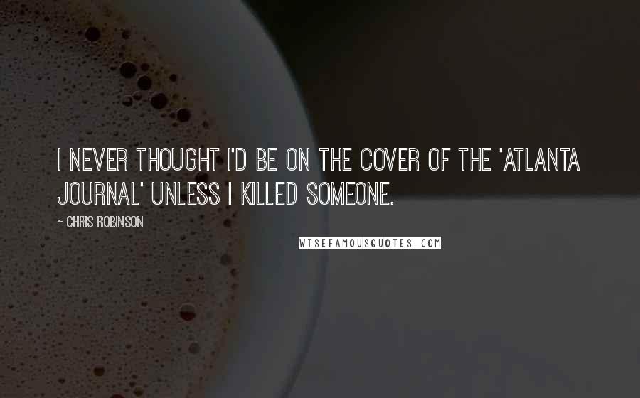 Chris Robinson Quotes: I never thought I'd be on the cover of the 'Atlanta Journal' unless I killed someone.