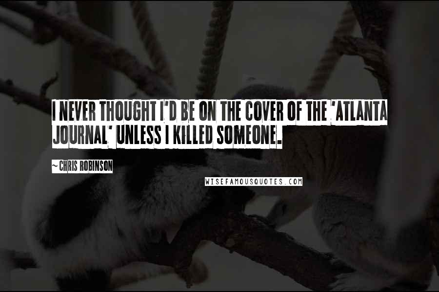 Chris Robinson Quotes: I never thought I'd be on the cover of the 'Atlanta Journal' unless I killed someone.