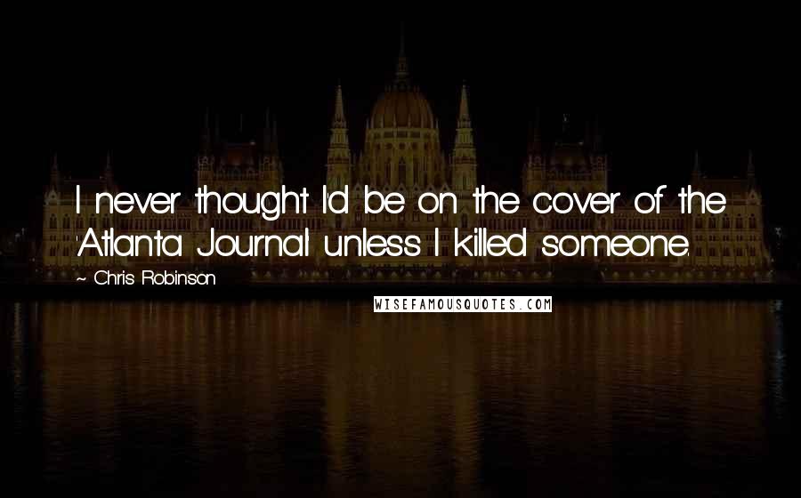 Chris Robinson Quotes: I never thought I'd be on the cover of the 'Atlanta Journal' unless I killed someone.