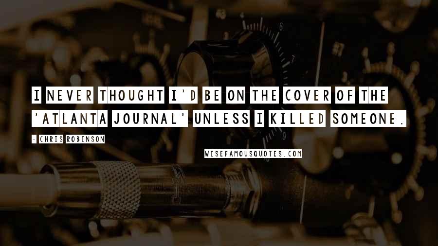 Chris Robinson Quotes: I never thought I'd be on the cover of the 'Atlanta Journal' unless I killed someone.