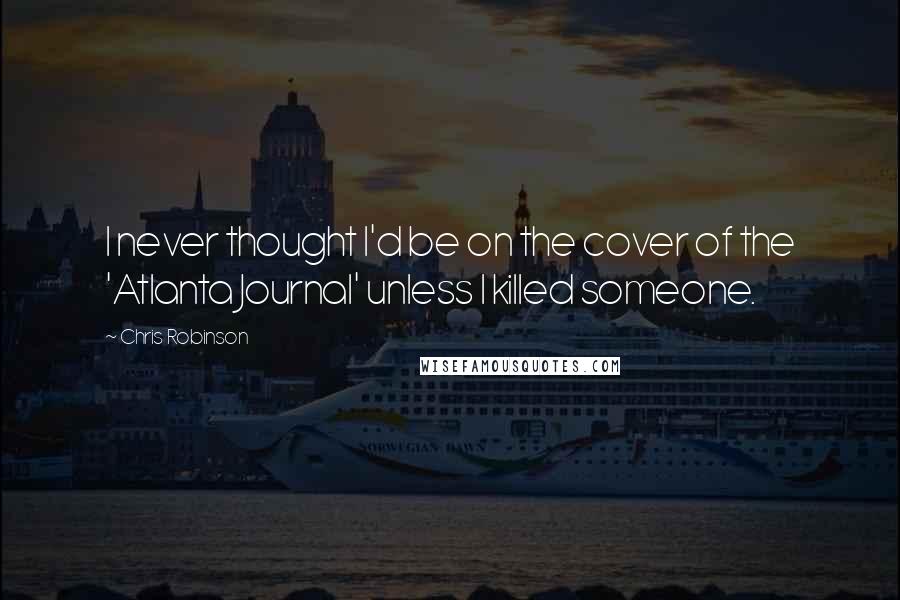 Chris Robinson Quotes: I never thought I'd be on the cover of the 'Atlanta Journal' unless I killed someone.