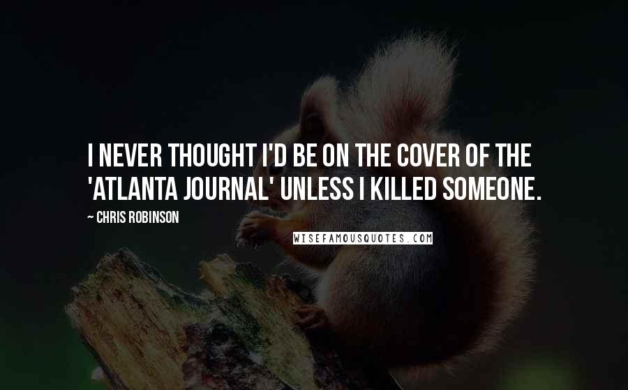 Chris Robinson Quotes: I never thought I'd be on the cover of the 'Atlanta Journal' unless I killed someone.
