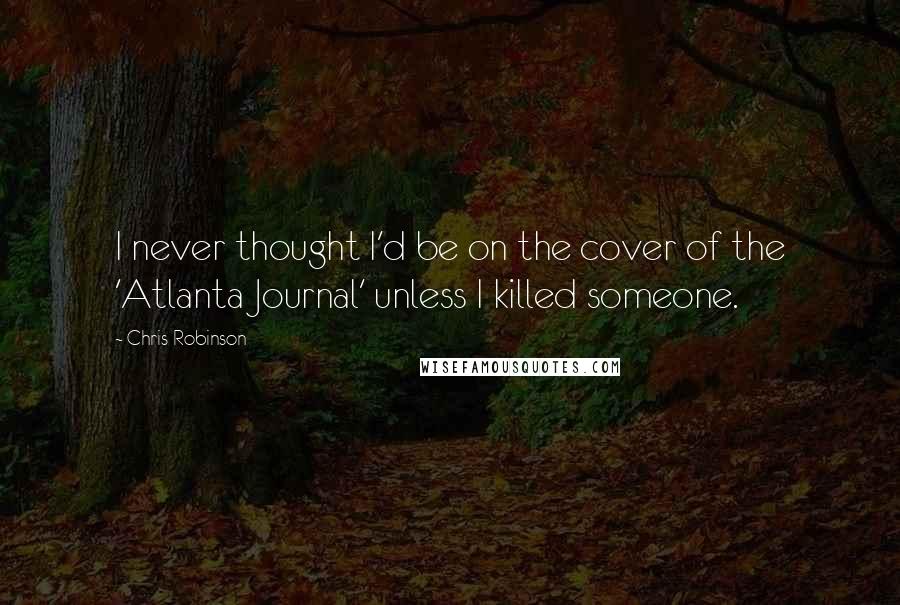 Chris Robinson Quotes: I never thought I'd be on the cover of the 'Atlanta Journal' unless I killed someone.