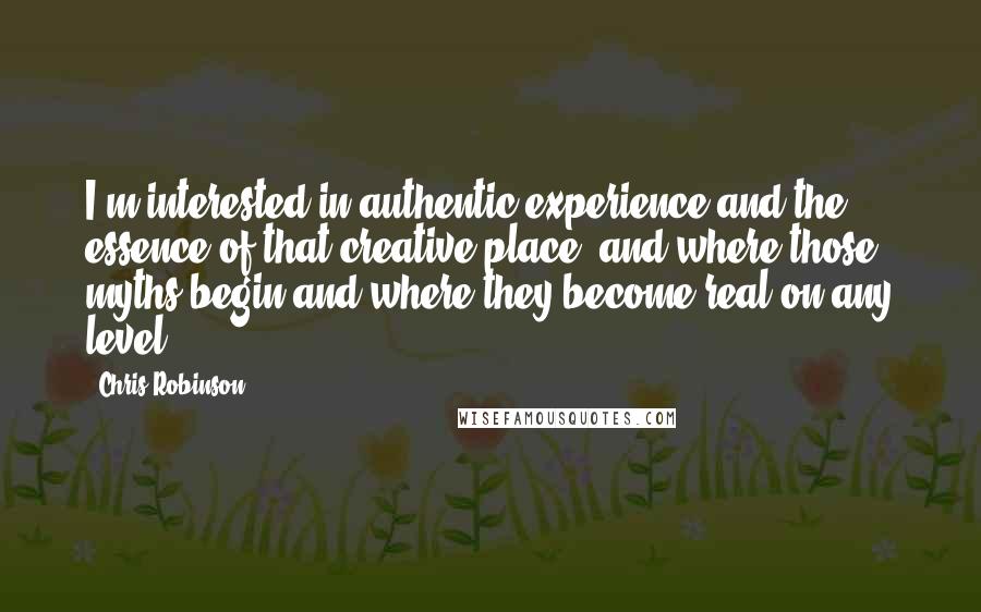 Chris Robinson Quotes: I'm interested in authentic experience and the essence of that creative place, and where those myths begin and where they become real on any level.