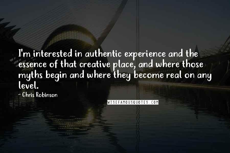Chris Robinson Quotes: I'm interested in authentic experience and the essence of that creative place, and where those myths begin and where they become real on any level.
