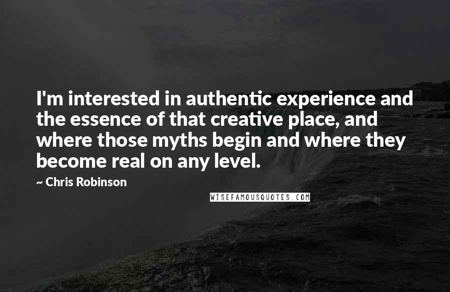 Chris Robinson Quotes: I'm interested in authentic experience and the essence of that creative place, and where those myths begin and where they become real on any level.