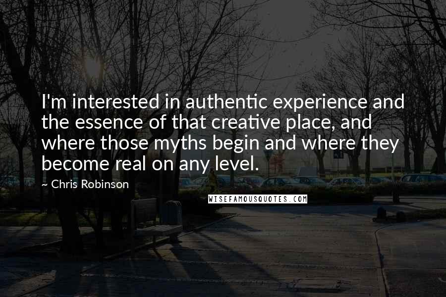 Chris Robinson Quotes: I'm interested in authentic experience and the essence of that creative place, and where those myths begin and where they become real on any level.