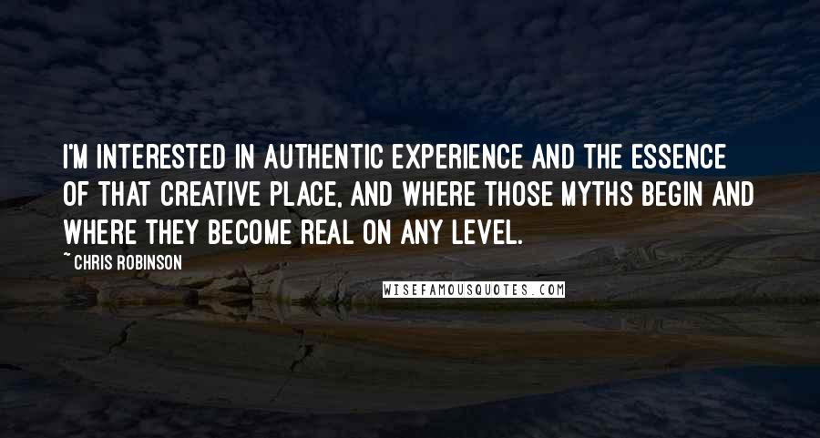 Chris Robinson Quotes: I'm interested in authentic experience and the essence of that creative place, and where those myths begin and where they become real on any level.