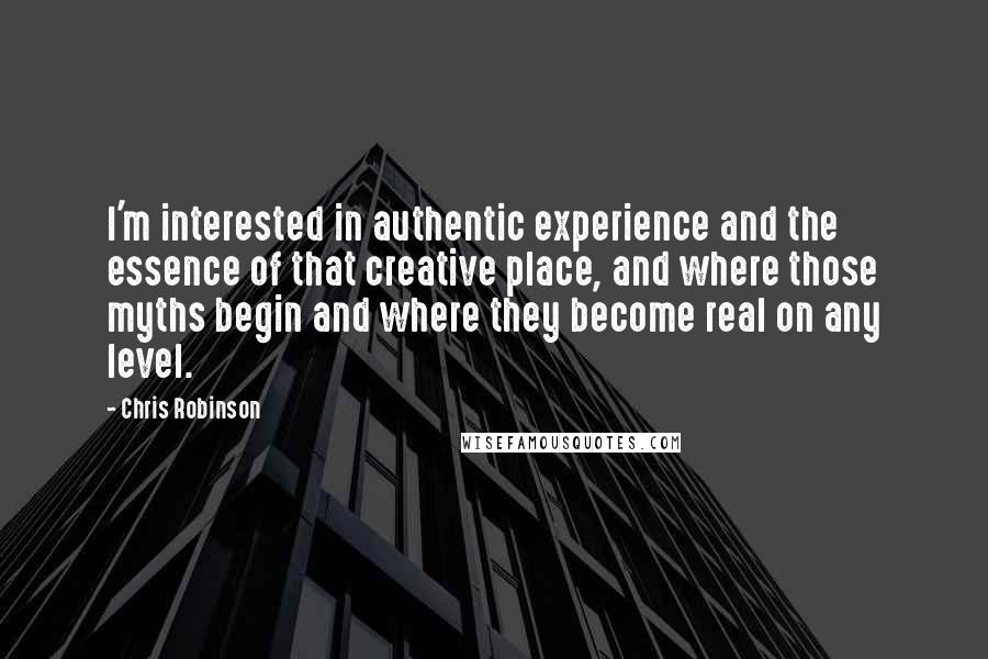 Chris Robinson Quotes: I'm interested in authentic experience and the essence of that creative place, and where those myths begin and where they become real on any level.