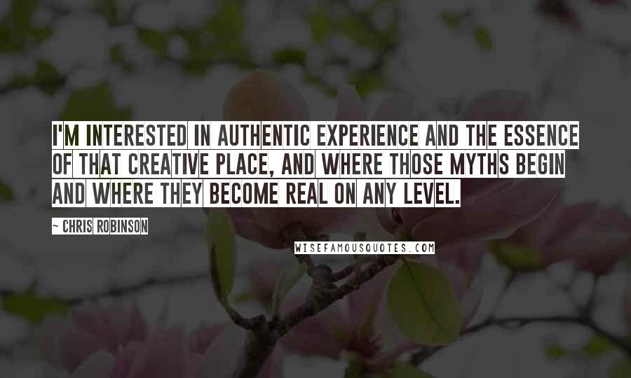 Chris Robinson Quotes: I'm interested in authentic experience and the essence of that creative place, and where those myths begin and where they become real on any level.