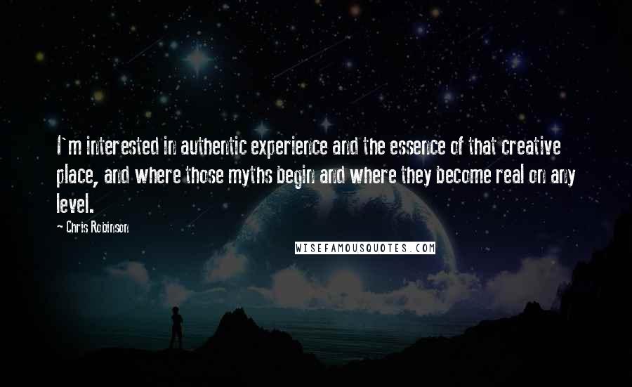 Chris Robinson Quotes: I'm interested in authentic experience and the essence of that creative place, and where those myths begin and where they become real on any level.