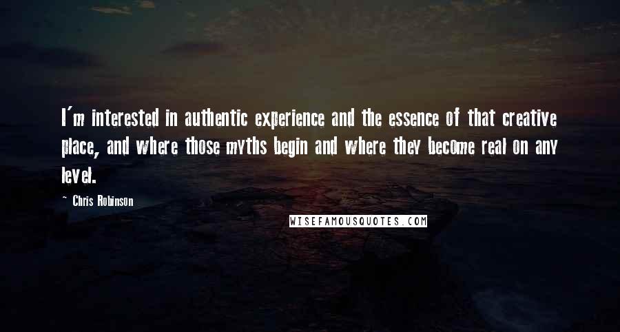 Chris Robinson Quotes: I'm interested in authentic experience and the essence of that creative place, and where those myths begin and where they become real on any level.