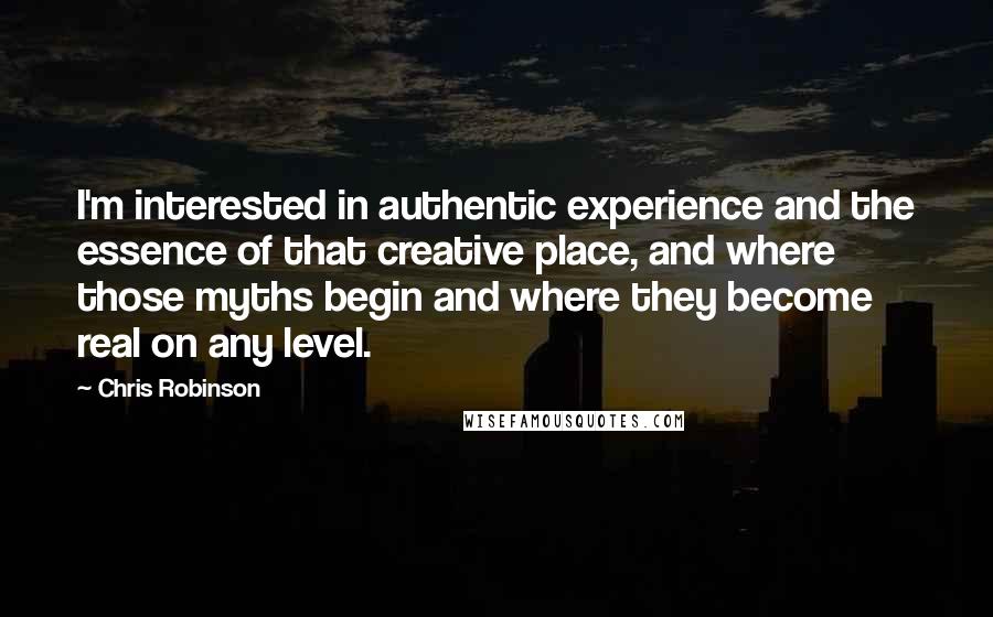 Chris Robinson Quotes: I'm interested in authentic experience and the essence of that creative place, and where those myths begin and where they become real on any level.