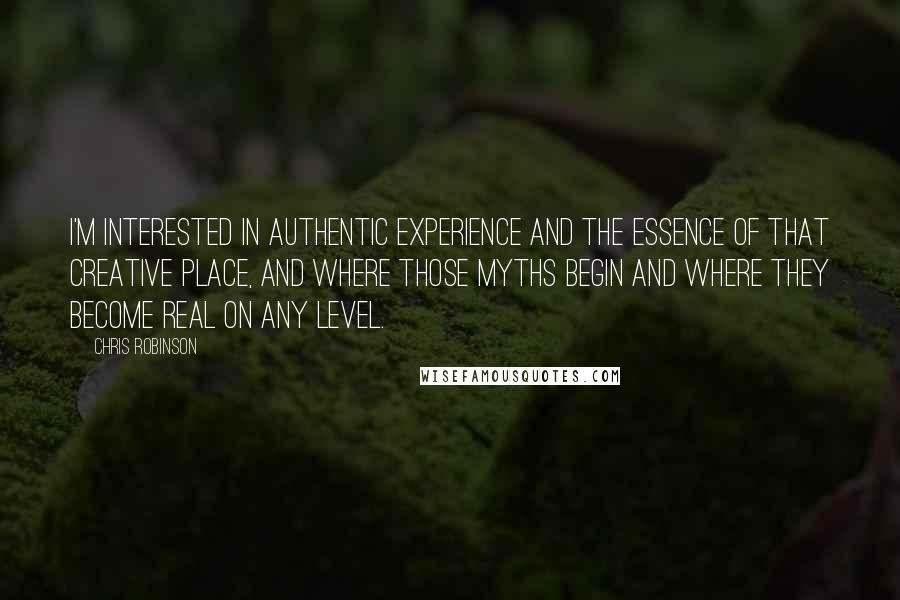 Chris Robinson Quotes: I'm interested in authentic experience and the essence of that creative place, and where those myths begin and where they become real on any level.