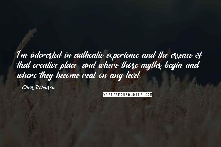 Chris Robinson Quotes: I'm interested in authentic experience and the essence of that creative place, and where those myths begin and where they become real on any level.