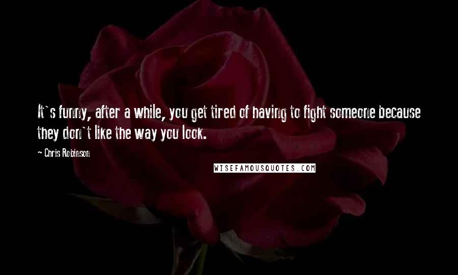 Chris Robinson Quotes: It's funny, after a while, you get tired of having to fight someone because they don't like the way you look.