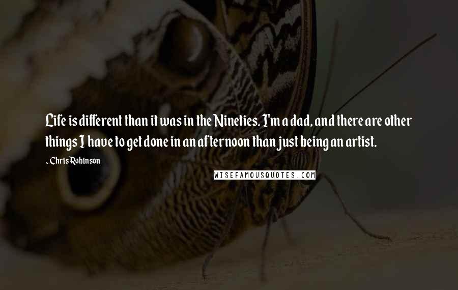 Chris Robinson Quotes: Life is different than it was in the Nineties. I'm a dad, and there are other things I have to get done in an afternoon than just being an artist.