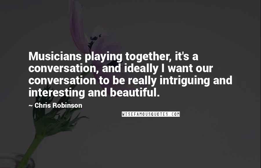 Chris Robinson Quotes: Musicians playing together, it's a conversation, and ideally I want our conversation to be really intriguing and interesting and beautiful.