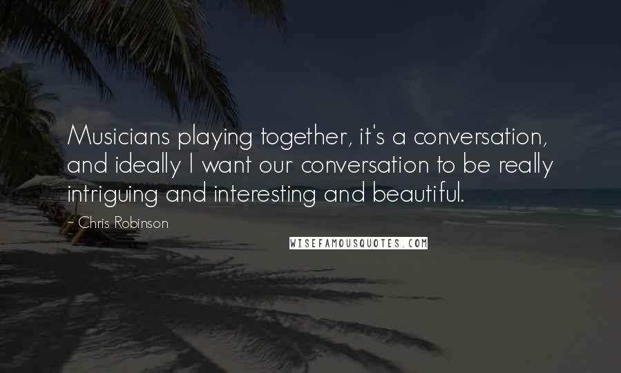 Chris Robinson Quotes: Musicians playing together, it's a conversation, and ideally I want our conversation to be really intriguing and interesting and beautiful.