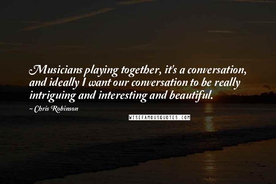 Chris Robinson Quotes: Musicians playing together, it's a conversation, and ideally I want our conversation to be really intriguing and interesting and beautiful.