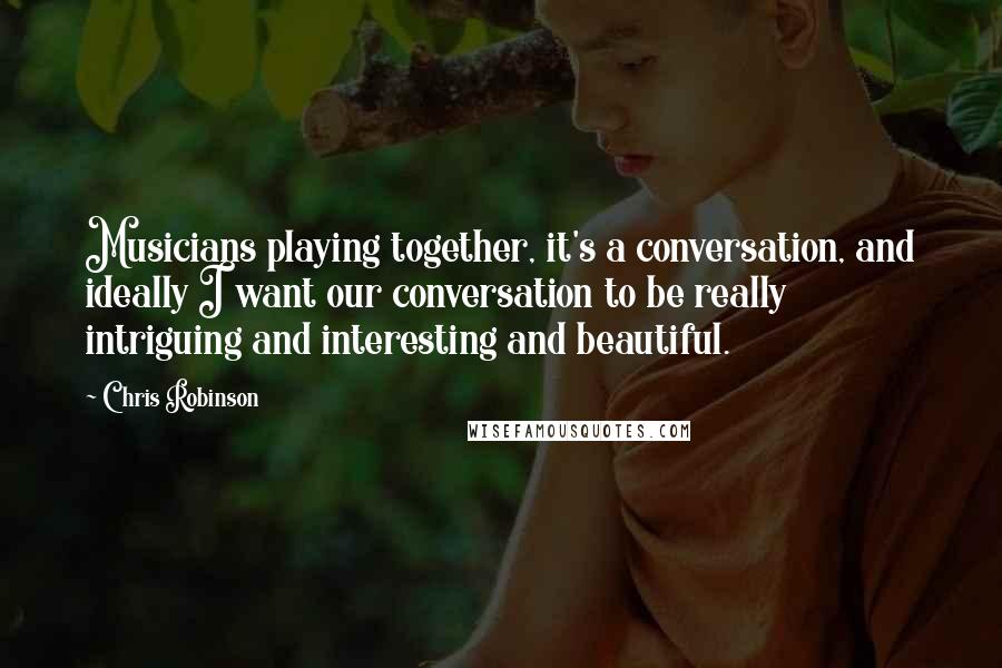 Chris Robinson Quotes: Musicians playing together, it's a conversation, and ideally I want our conversation to be really intriguing and interesting and beautiful.