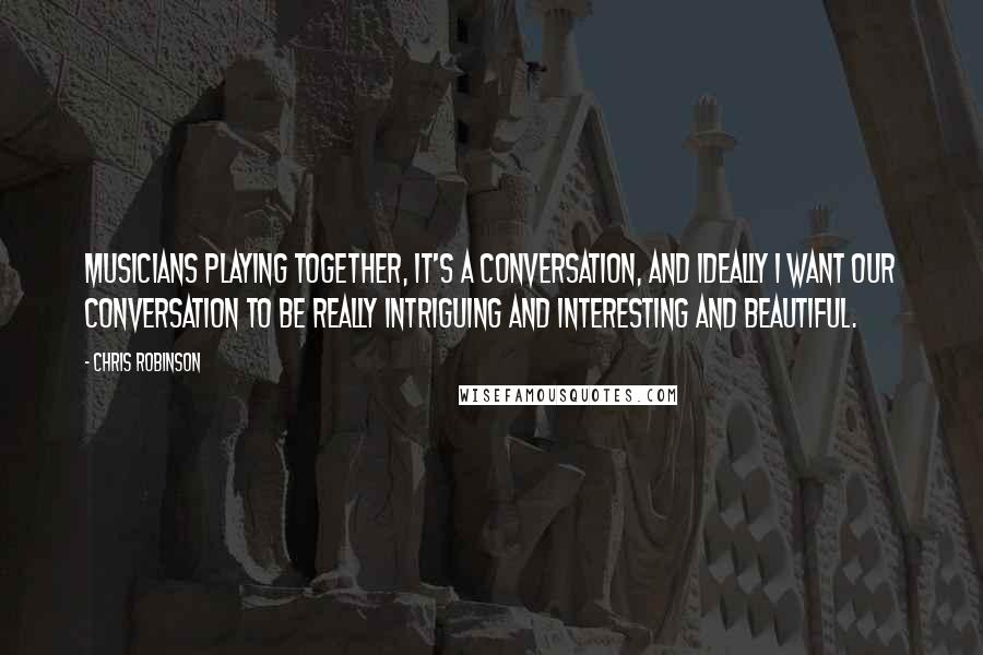 Chris Robinson Quotes: Musicians playing together, it's a conversation, and ideally I want our conversation to be really intriguing and interesting and beautiful.