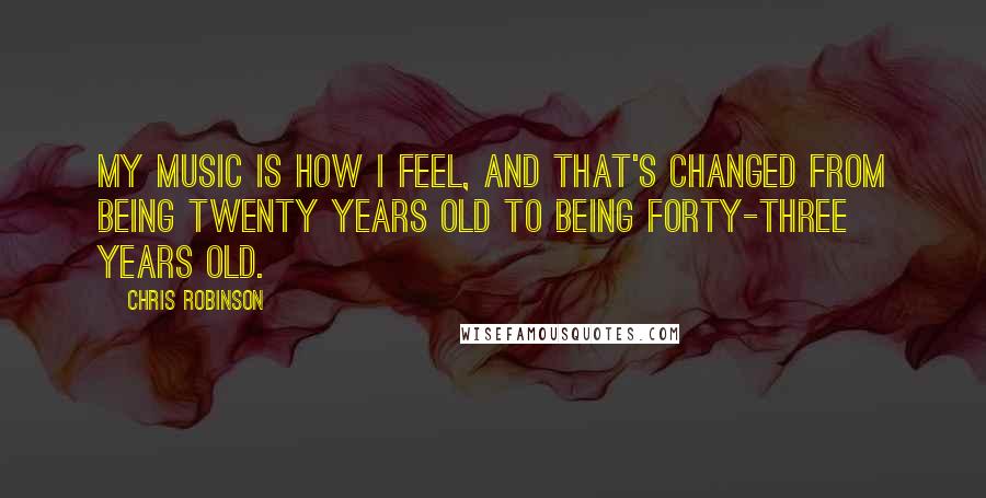 Chris Robinson Quotes: My music is how I feel, and that's changed from being twenty years old to being forty-three years old.