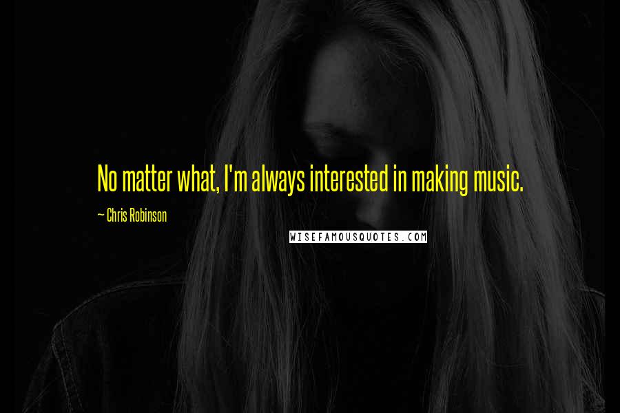 Chris Robinson Quotes: No matter what, I'm always interested in making music.