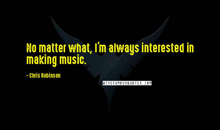 Chris Robinson Quotes: No matter what, I'm always interested in making music.