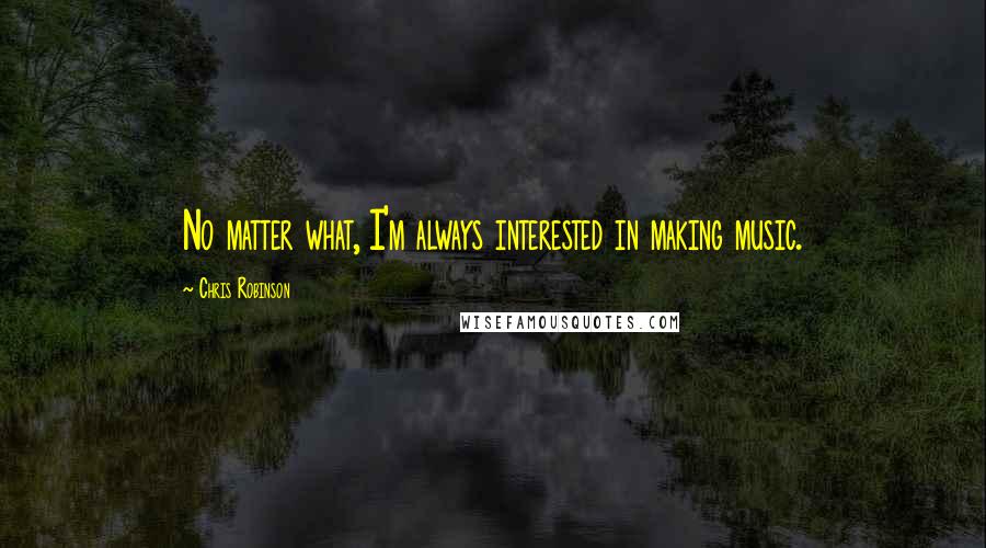 Chris Robinson Quotes: No matter what, I'm always interested in making music.