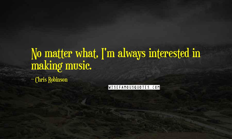 Chris Robinson Quotes: No matter what, I'm always interested in making music.