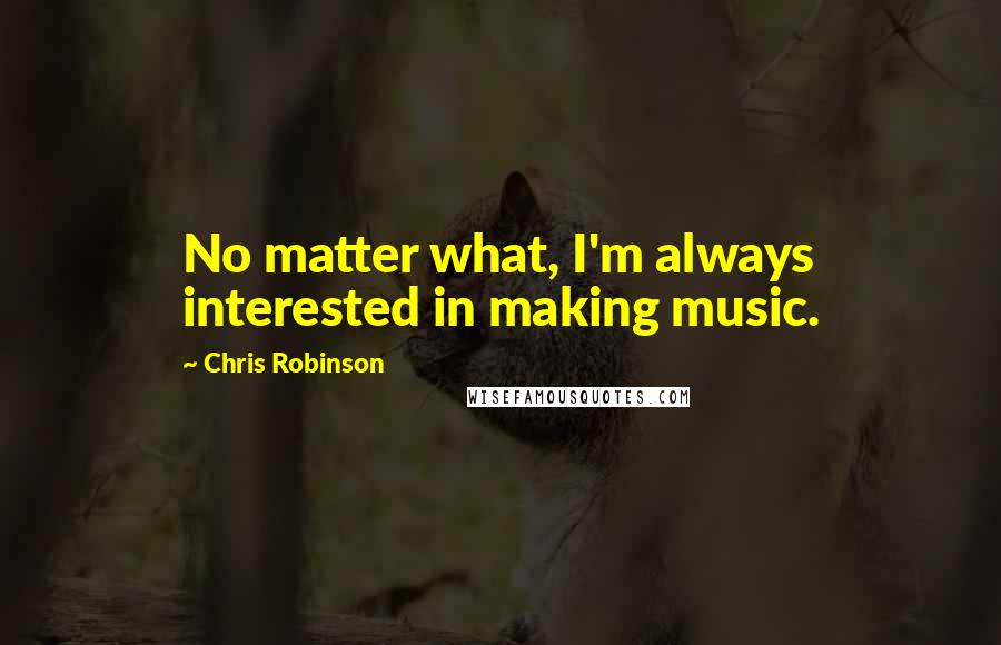 Chris Robinson Quotes: No matter what, I'm always interested in making music.