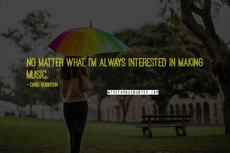 Chris Robinson Quotes: No matter what, I'm always interested in making music.