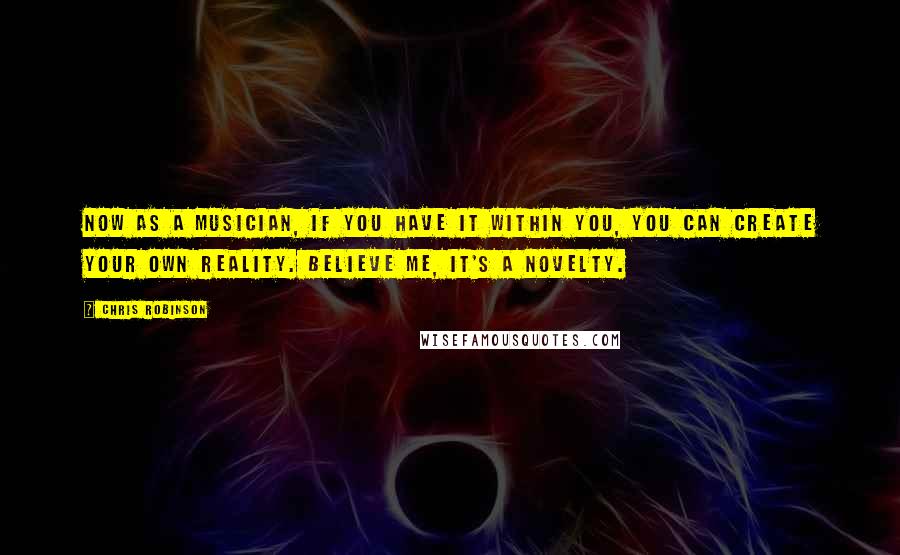 Chris Robinson Quotes: Now as a musician, if you have it within you, you can create your own reality. Believe me, it's a novelty.