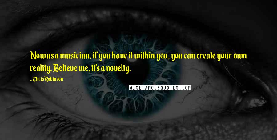 Chris Robinson Quotes: Now as a musician, if you have it within you, you can create your own reality. Believe me, it's a novelty.