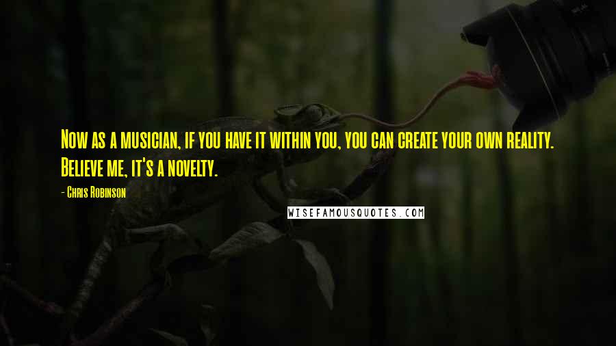 Chris Robinson Quotes: Now as a musician, if you have it within you, you can create your own reality. Believe me, it's a novelty.