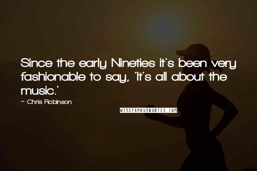 Chris Robinson Quotes: Since the early Nineties it's been very fashionable to say, 'It's all about the music.'