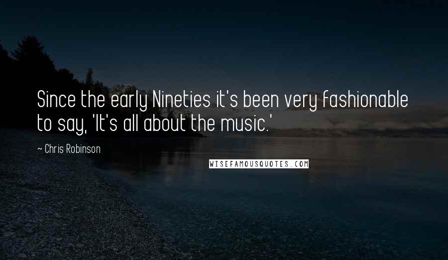 Chris Robinson Quotes: Since the early Nineties it's been very fashionable to say, 'It's all about the music.'