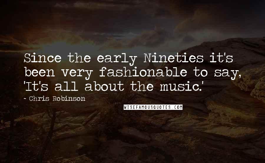 Chris Robinson Quotes: Since the early Nineties it's been very fashionable to say, 'It's all about the music.'