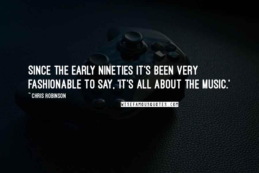 Chris Robinson Quotes: Since the early Nineties it's been very fashionable to say, 'It's all about the music.'