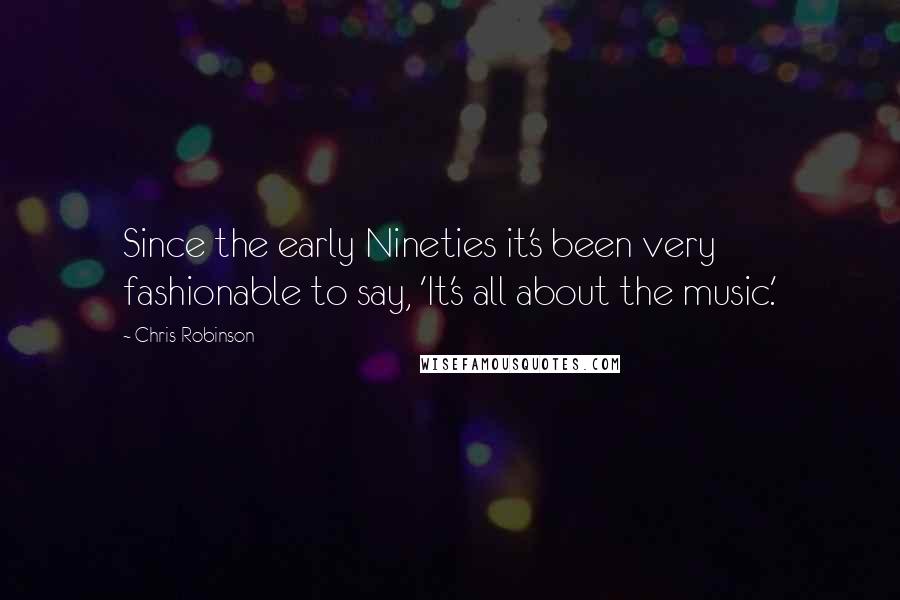 Chris Robinson Quotes: Since the early Nineties it's been very fashionable to say, 'It's all about the music.'