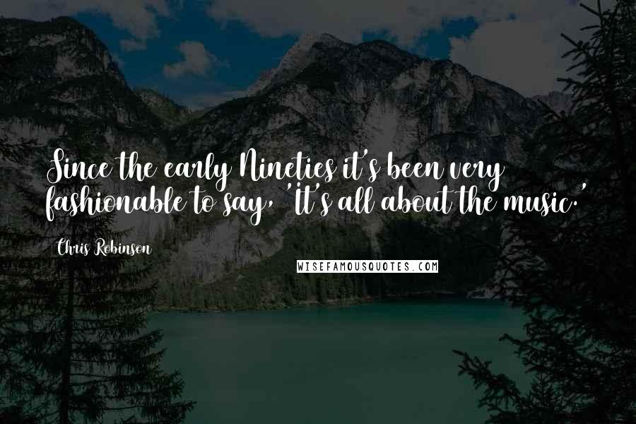 Chris Robinson Quotes: Since the early Nineties it's been very fashionable to say, 'It's all about the music.'