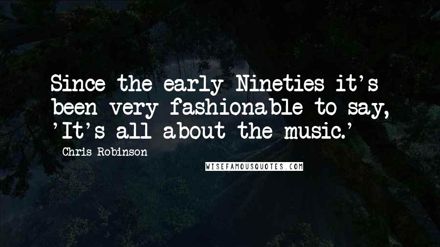 Chris Robinson Quotes: Since the early Nineties it's been very fashionable to say, 'It's all about the music.'