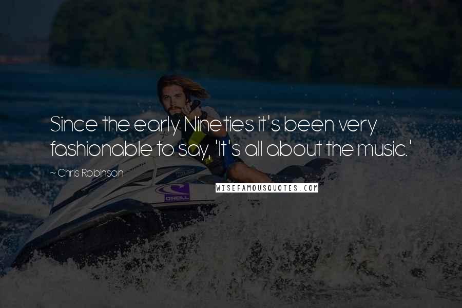 Chris Robinson Quotes: Since the early Nineties it's been very fashionable to say, 'It's all about the music.'