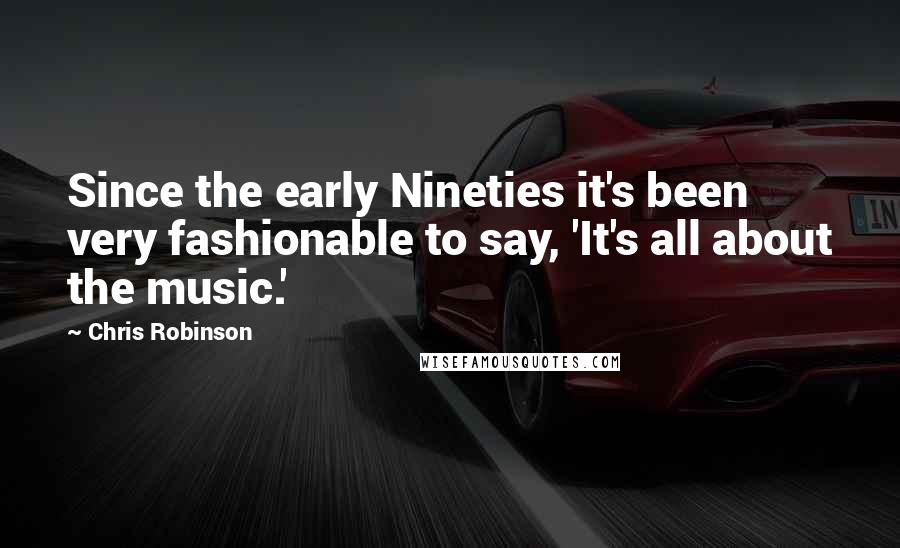 Chris Robinson Quotes: Since the early Nineties it's been very fashionable to say, 'It's all about the music.'