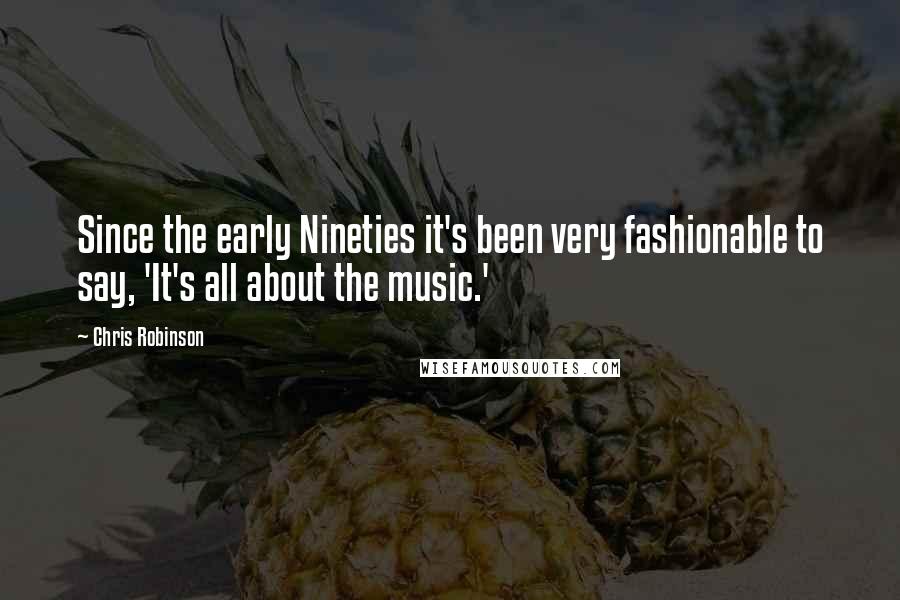 Chris Robinson Quotes: Since the early Nineties it's been very fashionable to say, 'It's all about the music.'