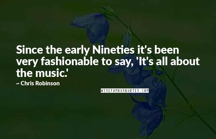 Chris Robinson Quotes: Since the early Nineties it's been very fashionable to say, 'It's all about the music.'