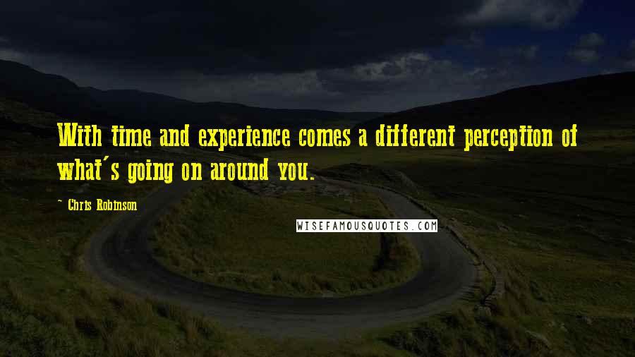 Chris Robinson Quotes: With time and experience comes a different perception of what's going on around you.