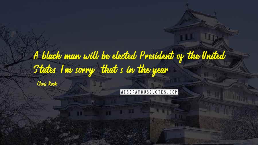 Chris Rock Quotes: A black man will be elected President of the United States. I'm sorry, that's in the year 10,000.